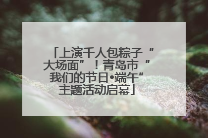 上演千人包粽子“大场面”！青岛市“我们的节日•端午”主题活动启幕