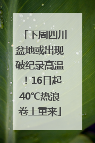 下周四川盆地或出现破纪录高温！16日起40℃热浪卷土重来