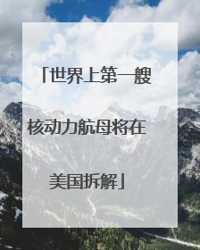 世界上第一艘核动力航母将在美国拆解