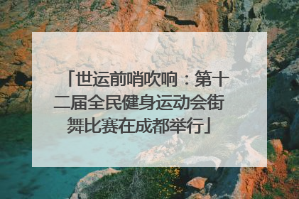 世运前哨吹响：第十二届全民健身运动会街舞比赛在成都举行