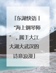 东湖快语丨“海上钢琴师”，属于大江大湖大武汉的诗意浪漫