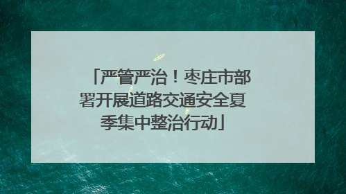 严管严治！枣庄市部署开展道路交通安全夏季集中整治行动