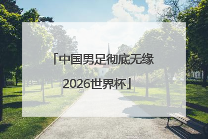 中国男足彻底无缘2026世界杯