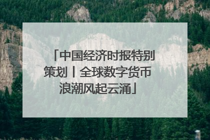 中国经济时报特别策划丨全球数字货币浪潮风起云涌
