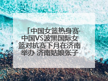 中国女篮热身赛·中国VS波黑国际女篮对抗赛下月在济南举办 济南姑娘张子宇有望在家门口迎来国家队首秀