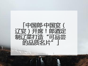 中国郎·中国宴（辽宴）开席！郎酒定制辽菜打造“可品尝的品质名片”