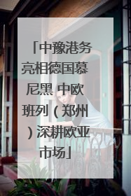 中豫港务亮相德国慕尼黑 中欧班列（郑州）深耕欧亚市场