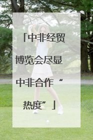 中非经贸博览会尽显中非合作“热度”