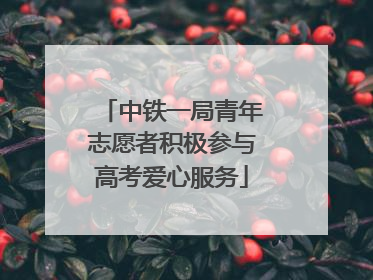中铁一局青年志愿者积极参与高考爱心服务