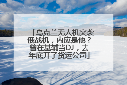 乌克兰无人机突袭俄战机,内应是他?曾在基辅当DJ,去年底开了货运公司