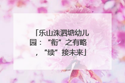 乐山洙泗塘幼儿园：“衔”之有略，“续”接未来