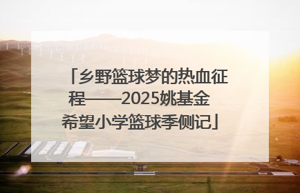 乡野篮球梦的热血征程——2025姚基金希望小学篮球季侧记