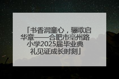 书香润童心，骊歌启华章——合肥市亳州路小学2025届毕业典礼见证成长时刻