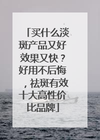 买什么淡斑产品又好效果又快？好用不后悔，祛斑有效十大高性价比品牌