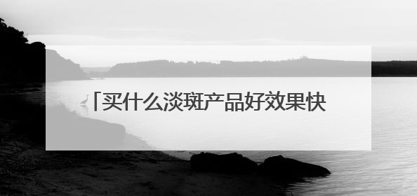 买什么淡斑产品好效果快？2025祛斑前十名