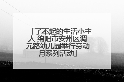 了不起的生活小主人 绵阳市安州区调元路幼儿园举行劳动月系列活动