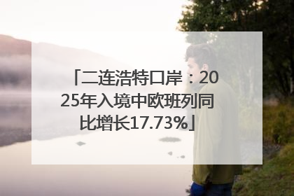 二连浩特口岸：2025年入境中欧班列同比增长17.73%