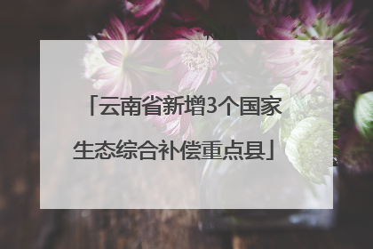 云南省新增3个国家生态综合补偿重点县
