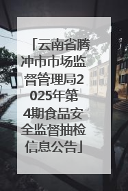 云南省腾冲市市场监督管理局2025年第4期食品安全监督抽检信息公告