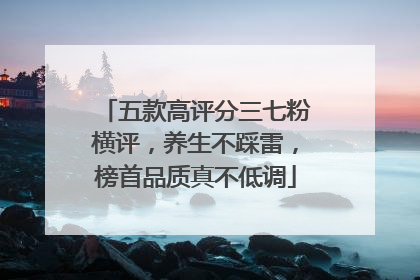 五款高评分三七粉横评，养生不踩雷，榜首品质真不低调