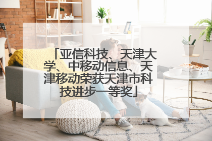 亚信科技、天津大学、中移动信息、天津移动荣获天津市科技进步一等奖