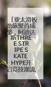 亚太滑板劲旅聚首成都，阿迪达斯THREE STRIPE SKATE HYPE开启竞技潮流双重狂欢