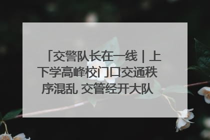 交警队长在一线｜上下学高峰校门口交通秩序混乱 交管经开大队多举措进行整治