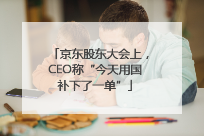 京东股东大会上，CEO称“今天用国补下了一单”