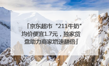 京东超市“211牛奶”均价便宜1.7元，独家货盘助力商家增速翻倍