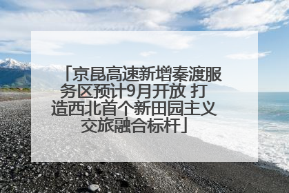 京昆高速新增秦渡服务区预计9月开放 打造西北首个新田园主义交旅融合标杆