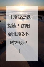 京沈高铁提速！沈阳到北京2小时29分！