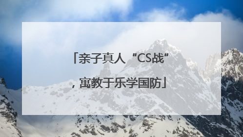 亲子真人“CS战”，寓教于乐学国防