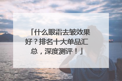 什么眼霜去皱效果好？排名十大单品汇总，深度测评！