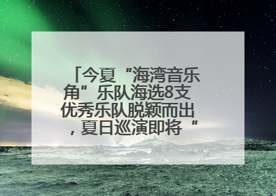 今夏“海湾音乐角”乐队海选8支优秀乐队脱颖而出，夏日巡演即将“乐动”青岛市南