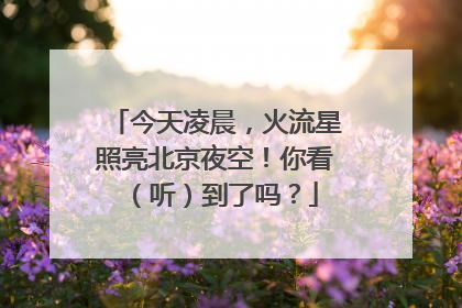 今天凌晨，火流星照亮北京夜空！你看（听）到了吗？