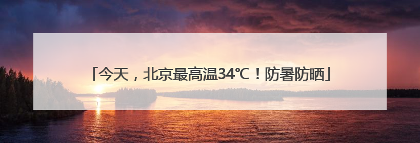 今天，北京最高温34℃！防暑防晒