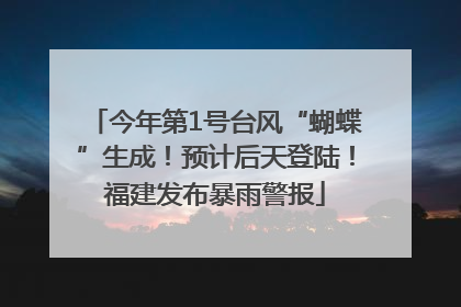 今年第1号台风“蝴蝶”生成！预计后天登陆！福建发布暴雨警报