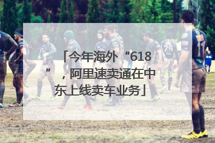 今年海外“618”，阿里速卖通在中东上线卖车业务
