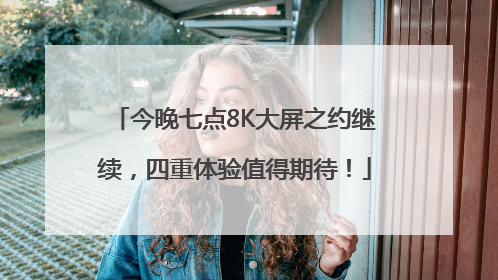 今晚七点8K大屏之约继续，四重体验值得期待！