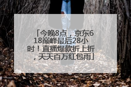 今晚8点，京东618巅峰最后28小时！直播爆款折上折，天天百万红包雨