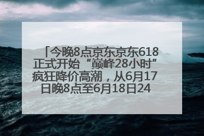 今晚8点京东京东618正式开始“巅峰28小时”疯狂降价高潮，从6月17日晚8点至6月18日24点内最便宜优惠