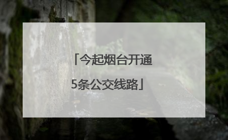 今起烟台开通5条公交线路