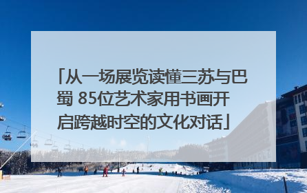 从一场展览读懂三苏与巴蜀 85位艺术家用书画开启跨越时空的文化对话