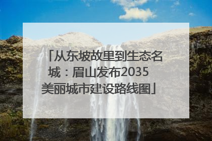 从东坡故里到生态名城：眉山发布2035美丽城市建设路线图