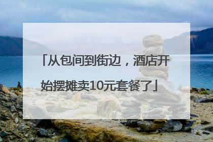 从包间到街边，酒店开始摆摊卖10元套餐了