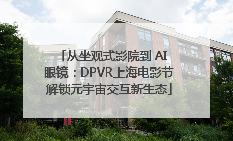 从坐观式影院到 AI 眼镜：DPVR上海电影节解锁元宇宙交互新生态