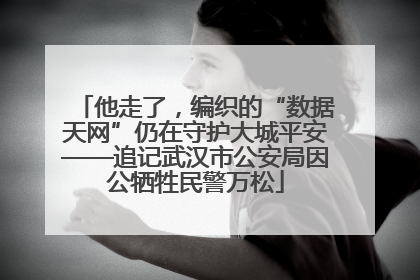 他走了，编织的“数据天网”仍在守护大城平安——追记武汉市公安局因公牺牲民警万松