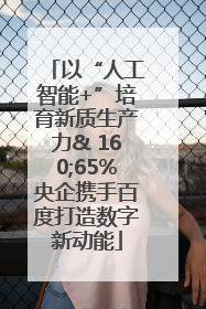 以“人工智能+”培育新质生产力& 160;65%央企携手百度打造数字新动能