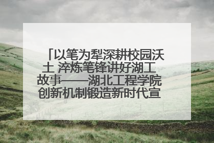 以笔为犁深耕校园沃土 淬炼笔锋讲好湖工故事——湖北工程学院创新机制锻造新时代宣传“轻骑兵”