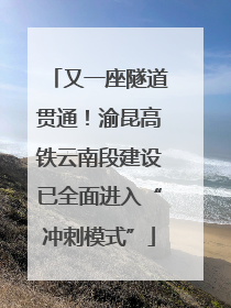 又一座隧道贯通！渝昆高铁云南段建设已全面进入“冲刺模式”